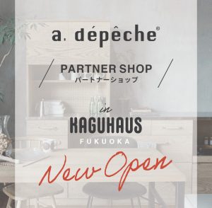 a.depecheのパートナーショップ「KAGUHAUS FYKUOKA」New Open！