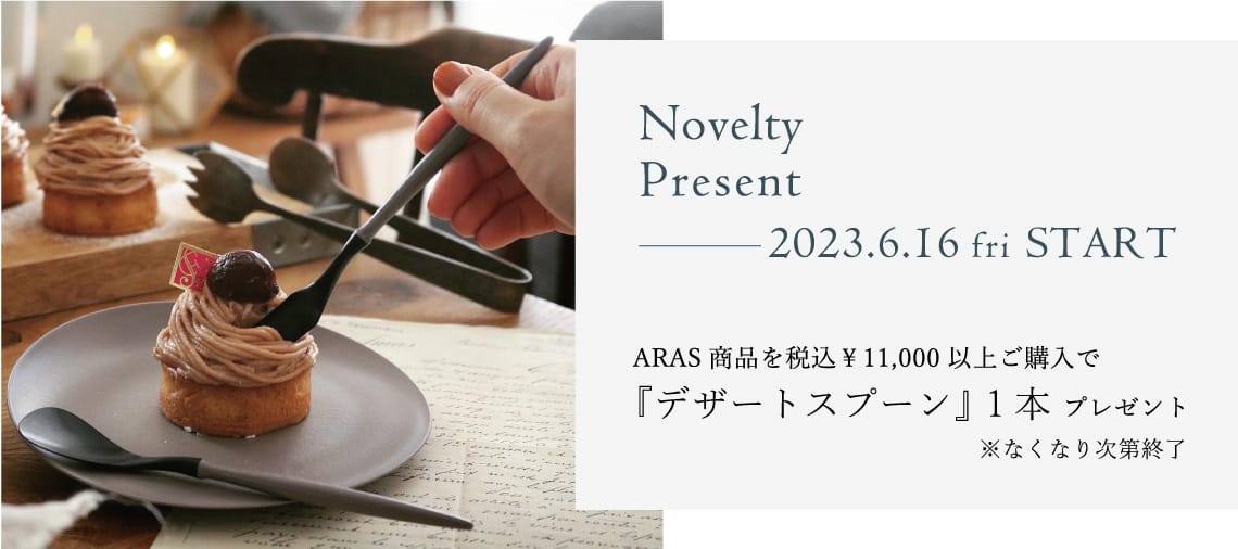 Novelty Present 2023.6.16 START！ARAS商品を税込￥11,000以上ご購入で『デザートスプーン』 1本プレゼント※なくなり次第終了